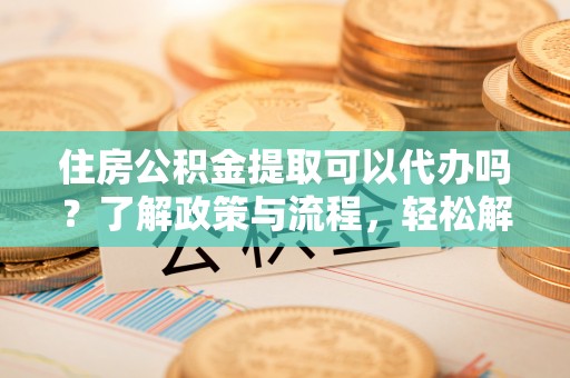 九寨沟住房公积金提取可以代办吗？了解政策与流程，轻松解决疑惑