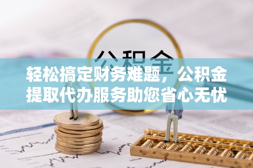 九寨沟轻松搞定财务难题，公积金提取代办服务助您省心无忧