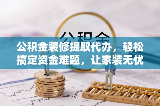 九寨沟公积金装修提取代办，轻松搞定资金难题，让家装无忧
