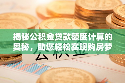 九寨沟揭秘公积金贷款额度计算的奥秘，助您轻松实现购房梦想