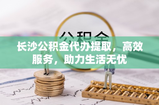 九寨沟长沙公积金代办提取，高效服务，助力生活无忧