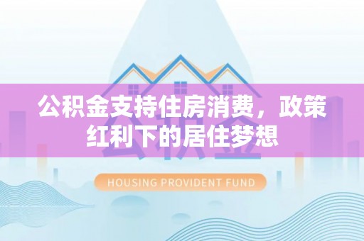 九寨沟公积金支持住房消费，政策红利下的居住梦想
