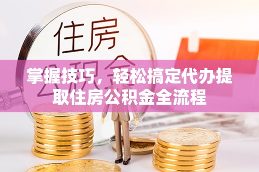 九寨沟掌握技巧，轻松搞定代办提取住房公积金全流程