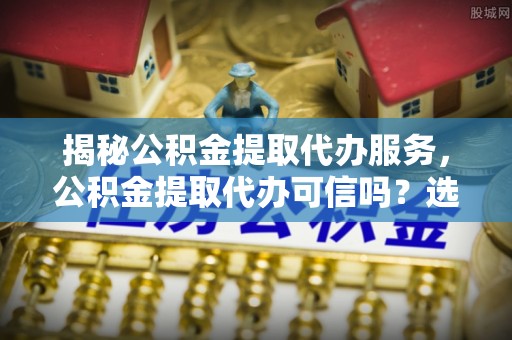 九寨沟揭秘公积金提取代办服务，公积金提取代办可信吗？选择前你需要知道的真相
