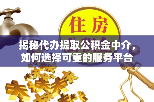 九寨沟揭秘代办提取公积金中介，如何选择可靠的服务平台