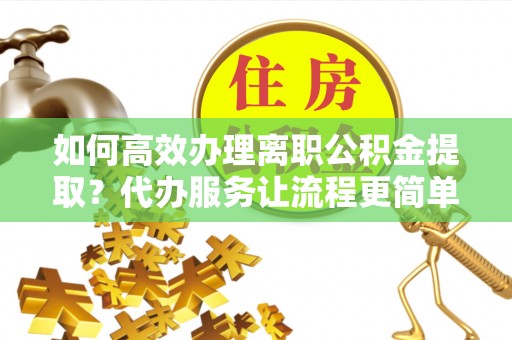 九寨沟如何高效办理离职公积金提取？代办服务让流程更简单
