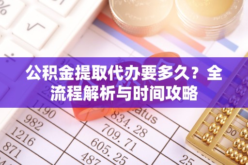 九寨沟公积金提取代办要多久？全流程解析与时间攻略