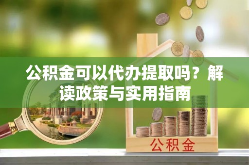 九寨沟公积金可以代办提取吗？解读政策与实用指南