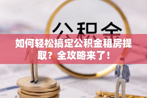 九寨沟如何轻松搞定公积金租房提取？全攻略来了！