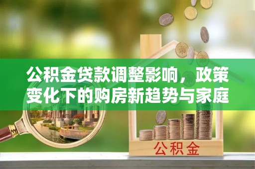九寨沟公积金贷款调整影响，政策变化下的购房新趋势与家庭财务规划