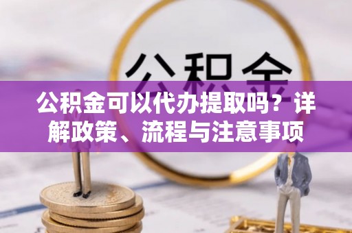 九寨沟公积金可以代办提取吗？详解政策、流程与注意事项