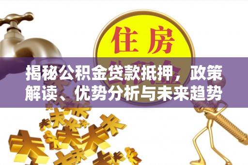 九寨沟揭秘公积金贷款抵押，政策解读、优势分析与未来趋势