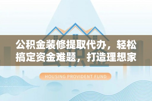 九寨沟公积金装修提取代办，轻松搞定资金难题，打造理想家居