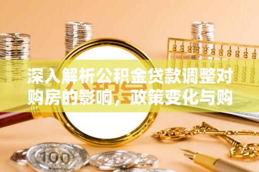 九寨沟深入解析公积金贷款调整对购房的影响，政策变化与购房者选择