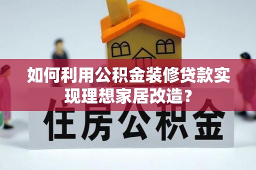 九寨沟如何利用公积金装修贷款实现理想家居改造？