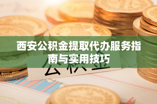 九寨沟西安公积金提取代办服务指南与实用技巧