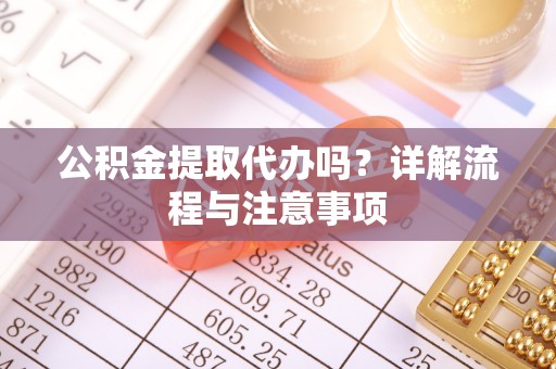 九寨沟公积金提取代办吗？详解流程与注意事项