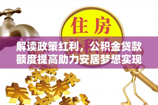 九寨沟解读政策红利，公积金贷款额度提高助力安居梦想实现