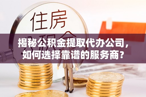九寨沟揭秘公积金提取代办公司，如何选择靠谱的服务商？