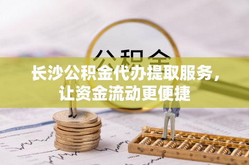 九寨沟长沙公积金代办提取服务，让资金流动更便捷