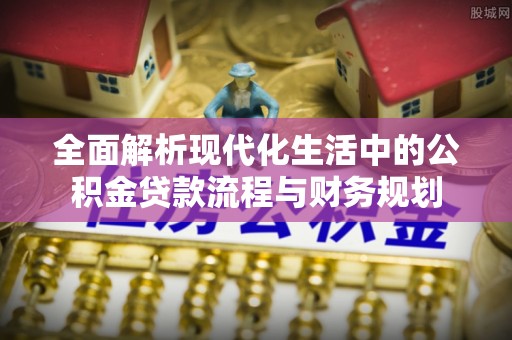 九寨沟全面解析现代化生活中的公积金贷款流程与财务规划