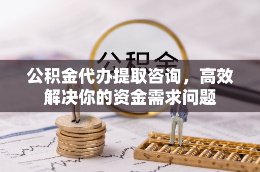 九寨沟公积金代办提取咨询，高效解决你的资金需求问题