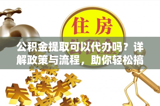 九寨沟公积金提取可以代办吗？详解政策与流程，助你轻松搞定！