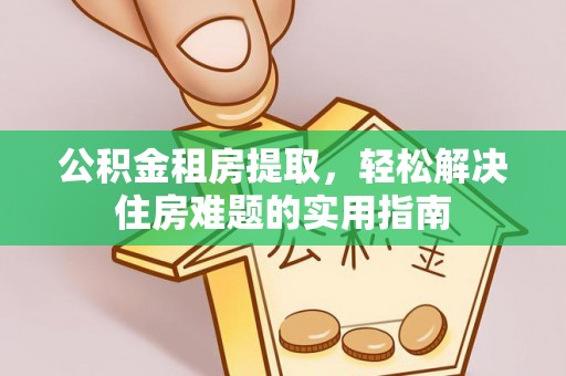 九寨沟公积金租房提取，轻松解决住房难题的实用指南