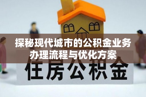 九寨沟探秘现代城市的公积金业务办理流程与优化方案
