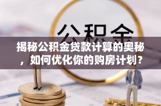 九寨沟揭秘公积金贷款计算的奥秘，如何优化你的购房计划？