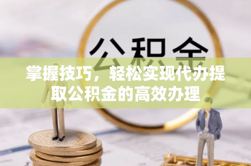 九寨沟掌握技巧，轻松实现代办提取公积金的高效办理