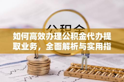 九寨沟如何高效办理公积金代办提取业务，全面解析与实用指南
