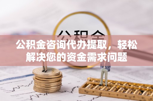 九寨沟公积金咨询代办提取，轻松解决您的资金需求问题