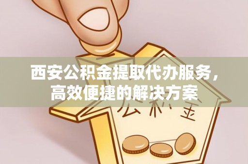 九寨沟西安公积金提取代办服务，高效便捷的解决方案