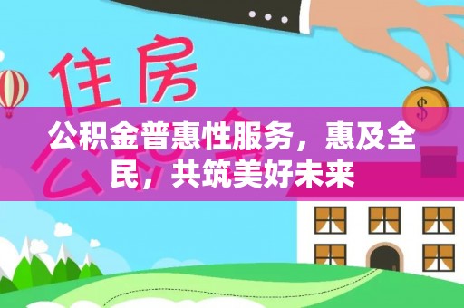 九寨沟公积金普惠性服务，惠及全民，共筑美好未来