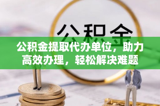 九寨沟公积金提取代办单位，助力高效办理，轻松解决难题