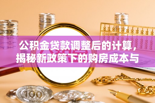 九寨沟公积金贷款调整后的计算，揭秘新政策下的购房成本与规划策略