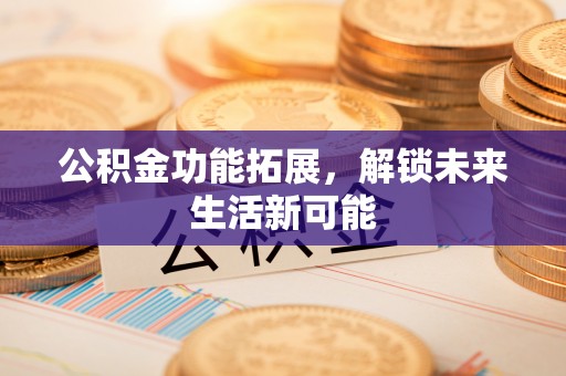 九寨沟公积金功能拓展，解锁未来生活新可能