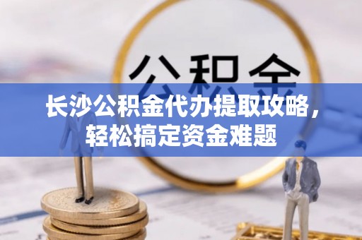 九寨沟长沙公积金代办提取攻略，轻松搞定资金难题