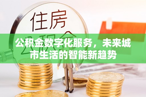 九寨沟公积金数字化服务，未来城市生活的智能新趋势
