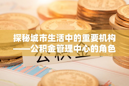 九寨沟探秘城市生活中的重要机构——公积金管理中心的角色与意义