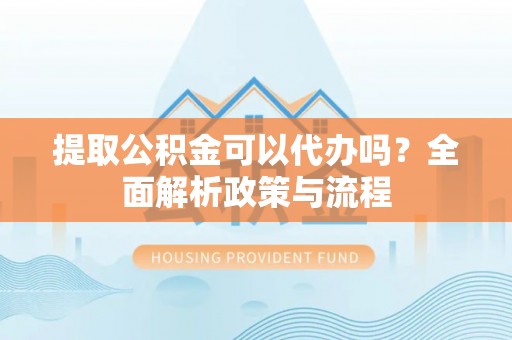 九寨沟提取公积金可以代办吗？全面解析政策与流程