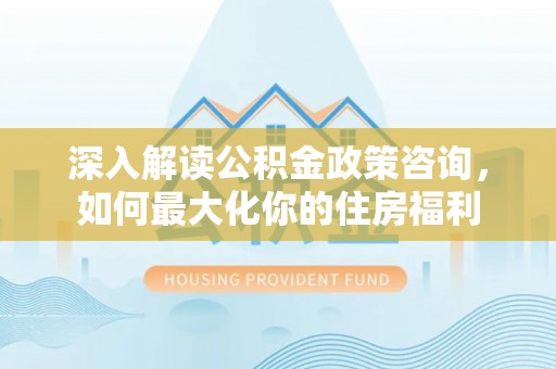 九寨沟深入解读公积金政策咨询，如何最大化你的住房福利