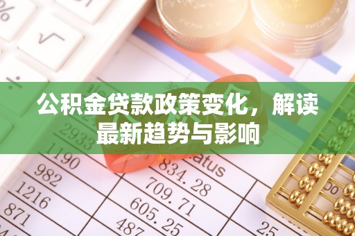 九寨沟公积金贷款政策变化，解读最新趋势与影响