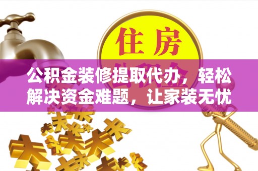 九寨沟公积金装修提取代办，轻松解决资金难题，让家装无忧
