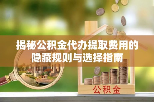 九寨沟揭秘公积金代办提取费用的隐藏规则与选择指南