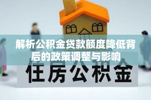 九寨沟解析公积金贷款额度降低背后的政策调整与影响