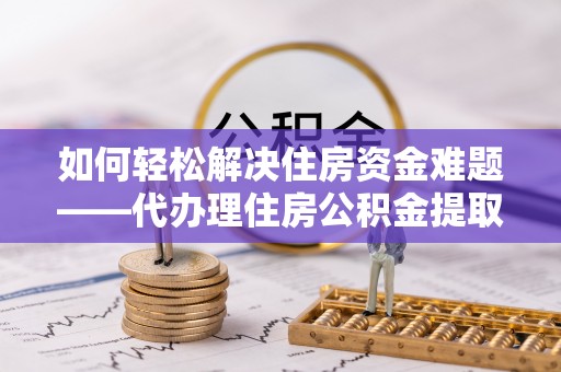九寨沟如何轻松解决住房资金难题——代办理住房公积金提取服务详解