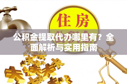 九寨沟公积金提取代办哪里有？全面解析与实用指南