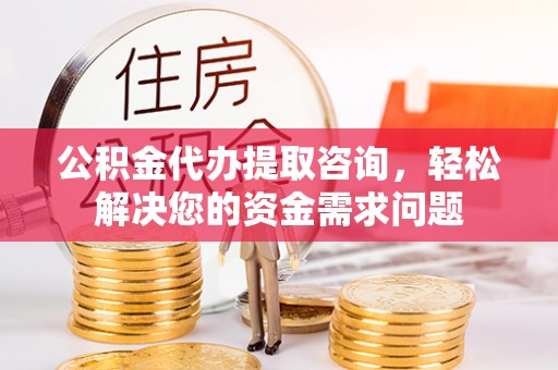 九寨沟公积金代办提取咨询，轻松解决您的资金需求问题